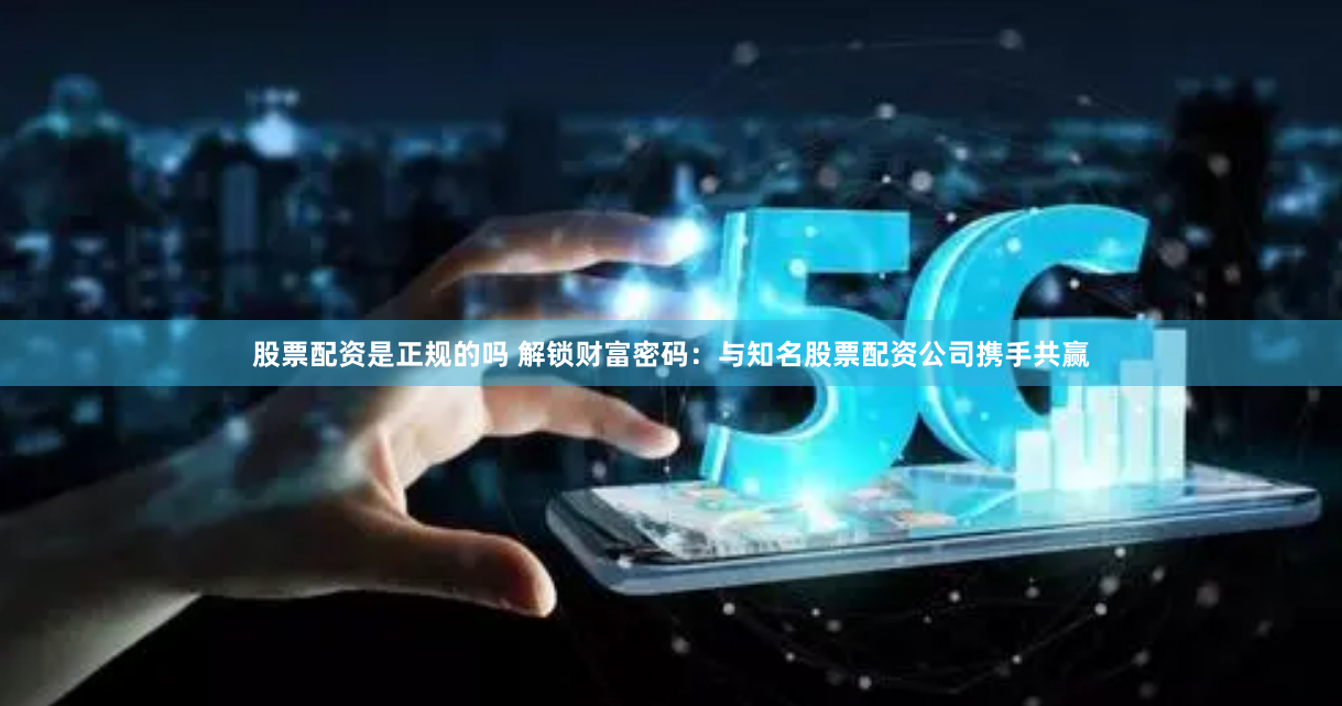 股票配资是正规的吗 解锁财富密码：与知名股票配资公司携手共赢
