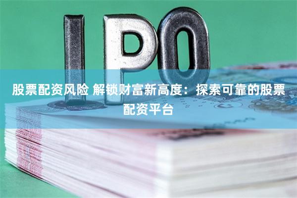 股票配资风险 解锁财富新高度：探索可靠的股票配资平台