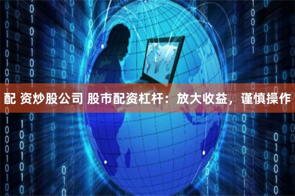 配 资炒股公司 股市配资杠杆：放大收益，谨慎操作