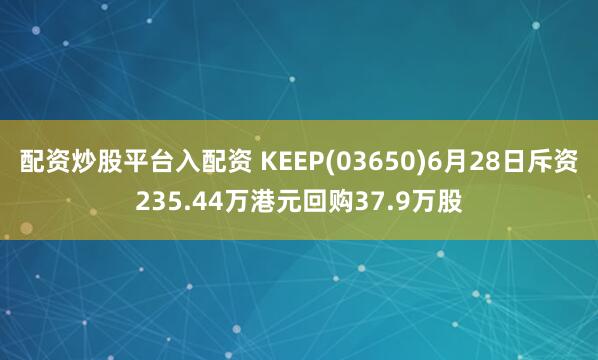 配资炒股平台入配资 KEEP(03650)6月28日斥资235.44万港元回购37.9万股