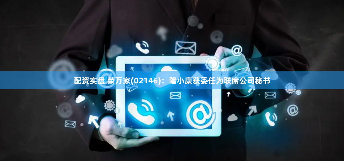 配资实盘 荣万家(02146)：隆小康获委任为联席公司秘书